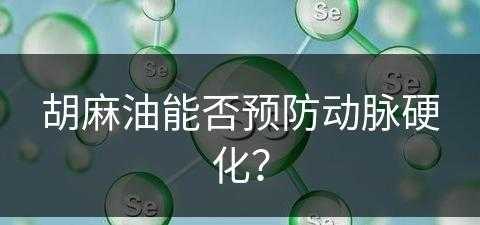 胡麻油能否预防动脉硬化？(胡麻油能否预防动脉硬化呢)